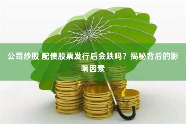 公司炒股 配债股票发行后会跌吗？揭秘背后的影响因素