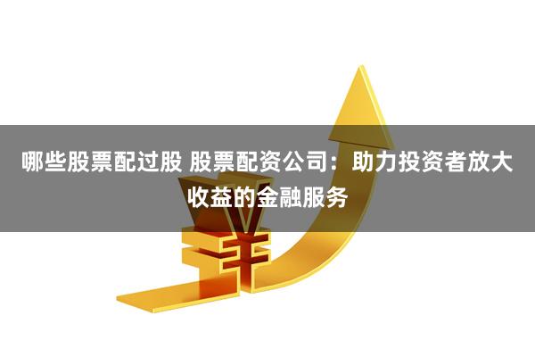 哪些股票配过股 股票配资公司：助力投资者放大收益的金融服务