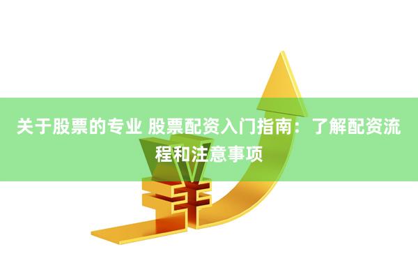 关于股票的专业 股票配资入门指南：了解配资流程和注意事项