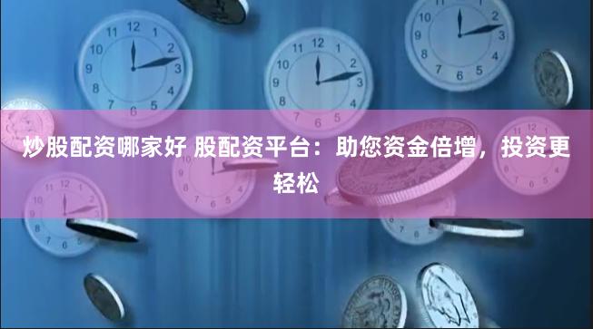 炒股配资哪家好 股配资平台：助您资金倍增，投资更轻松