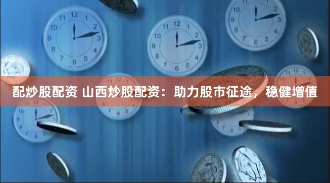 配炒股配资 山西炒股配资：助力股市征途，稳健增值