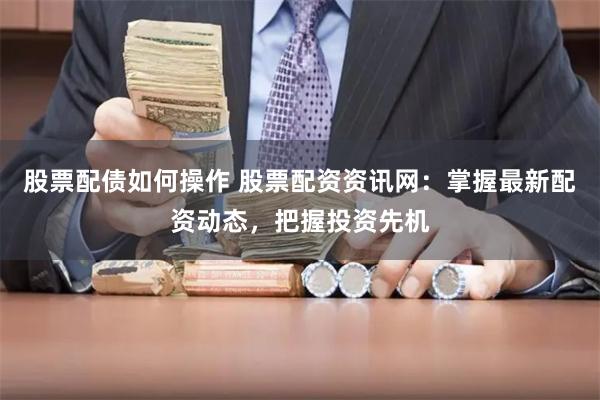 股票配债如何操作 股票配资资讯网：掌握最新配资动态，把握投资先机