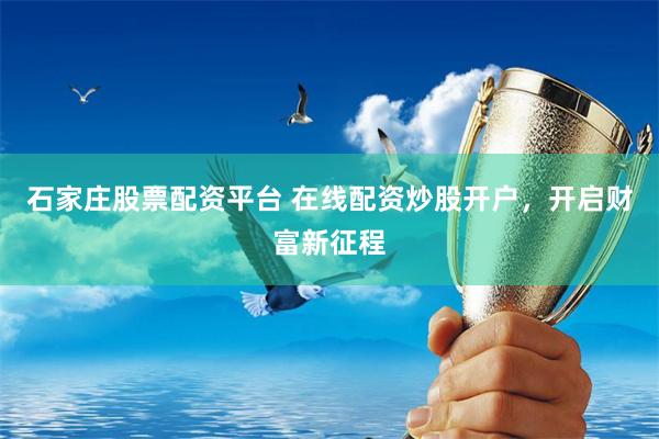 石家庄股票配资平台 在线配资炒股开户，开启财富新征程