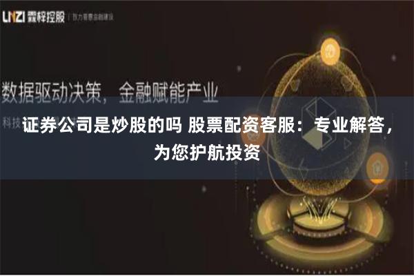 证券公司是炒股的吗 股票配资客服：专业解答，为您护航投资