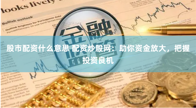股市配资什么意思 配资炒股网：助你资金放大，把握投资良机