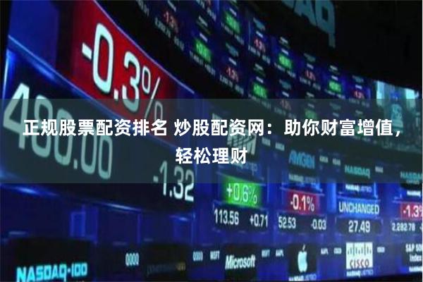 正规股票配资排名 炒股配资网：助你财富增值，轻松理财