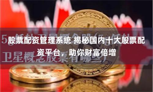 股票配资管理系统 揭秘国内十大股票配资平台，助你财富倍增
