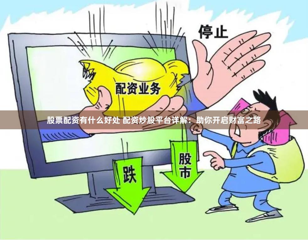 股票配资有什么好处 配资炒股平台详解：助你开启财富之路