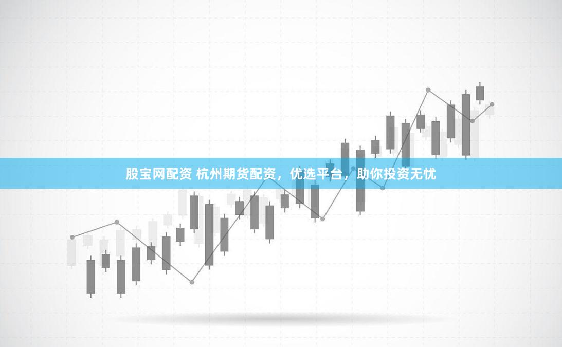 股宝网配资 杭州期货配资，优选平台，助你投资无忧