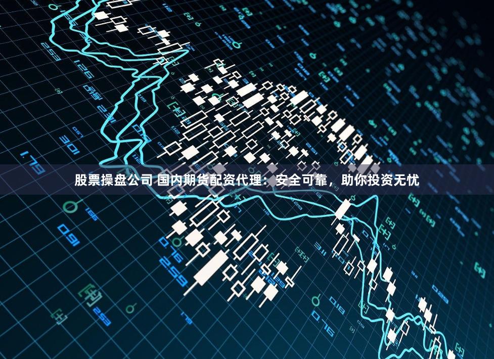 股票操盘公司 国内期货配资代理：安全可靠，助你投资无忧