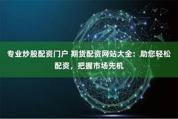 专业炒股配资门户 期货配资网站大全：助您轻松配资，把握市场先机