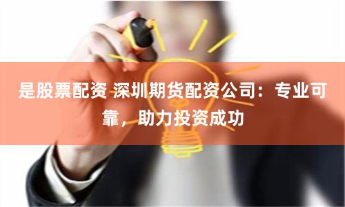 是股票配资 深圳期货配资公司：专业可靠，助力投资成功