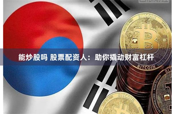 能炒股吗 股票配资人：助你撬动财富杠杆