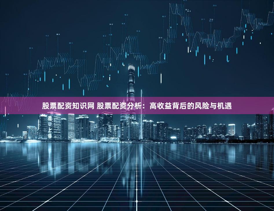 股票配资知识网 股票配资分析：高收益背后的风险与机遇