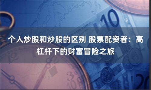 个人炒股和炒股的区别 股票配资者：高杠杆下的财富冒险之旅