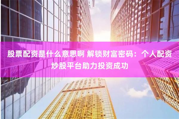 股票配资是什么意思啊 解锁财富密码：个人配资炒股平台助力投资成功