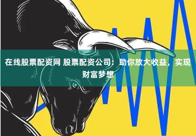 在线股票配资网 股票配资公司：助你放大收益，实现财富梦想