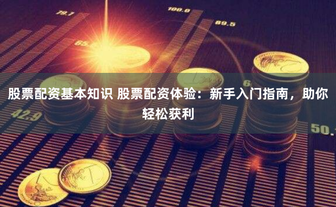 股票配资基本知识 股票配资体验：新手入门指南，助你轻松获利