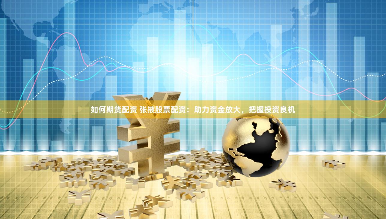 如何期货配资 张掖股票配资：助力资金放大，把握投资良机