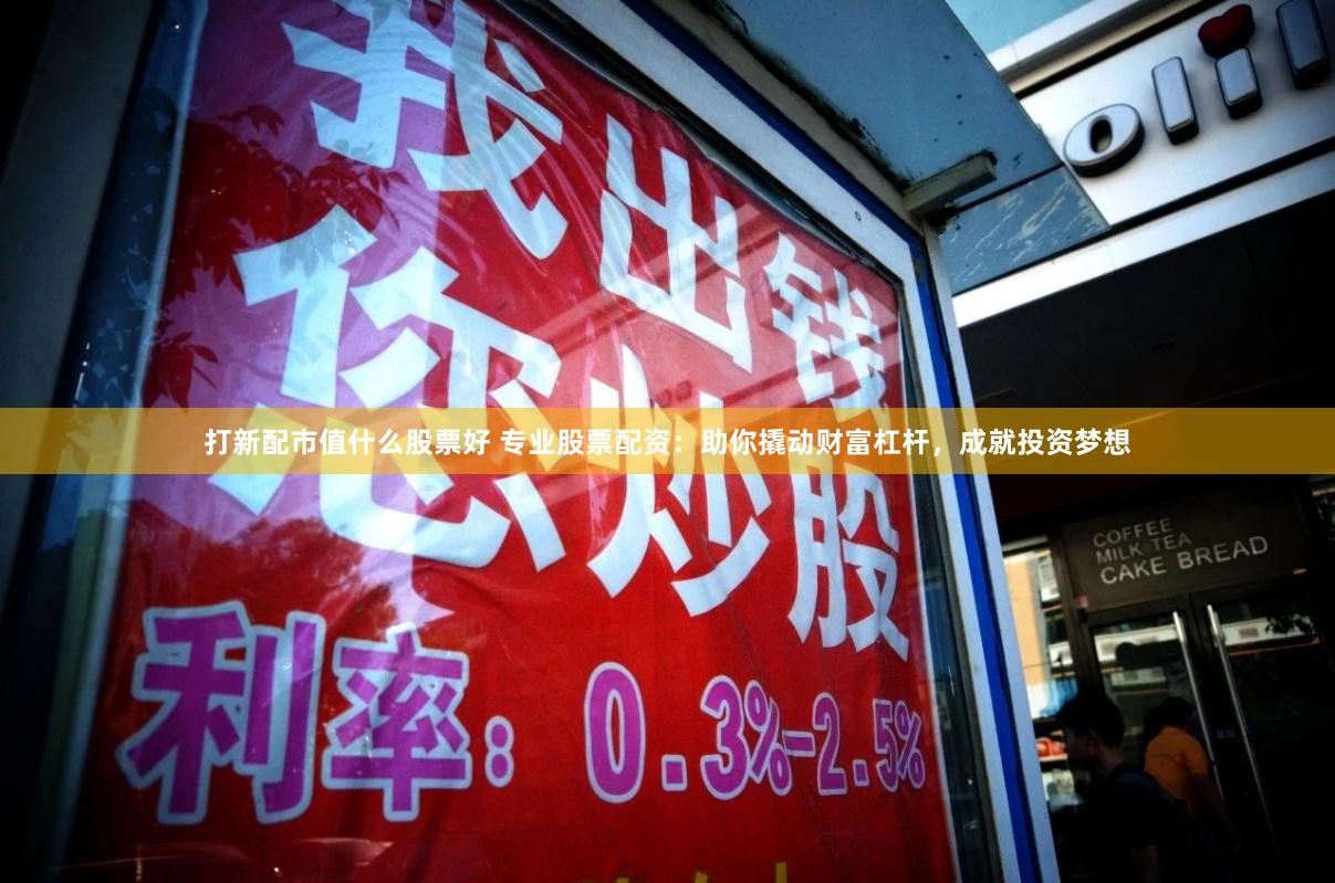 打新配市值什么股票好 专业股票配资：助你撬动财富杠杆，成就投资梦想