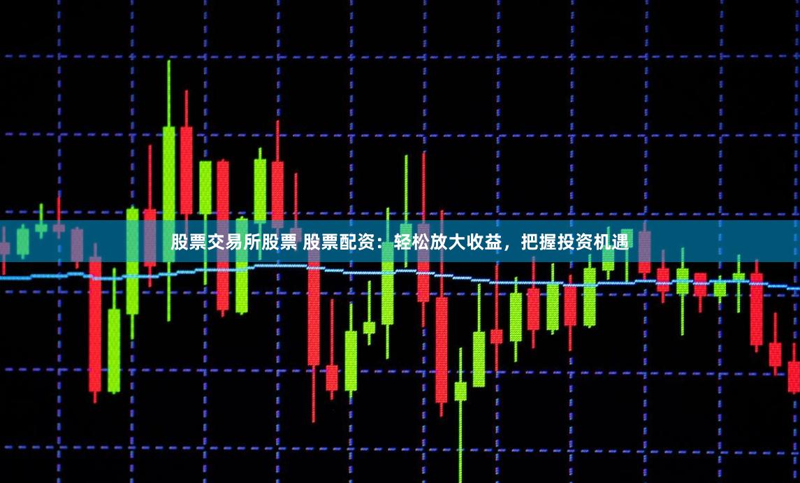 股票交易所股票 股票配资：轻松放大收益，把握投资机遇