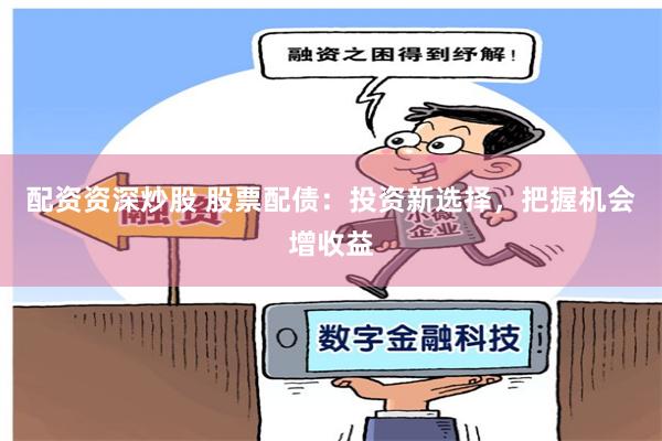 配资资深炒股 股票配债：投资新选择，把握机会增收益