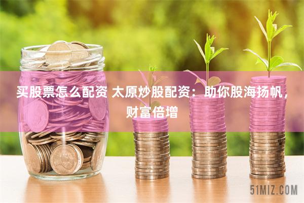 买股票怎么配资 太原炒股配资：助你股海扬帆，财富倍增