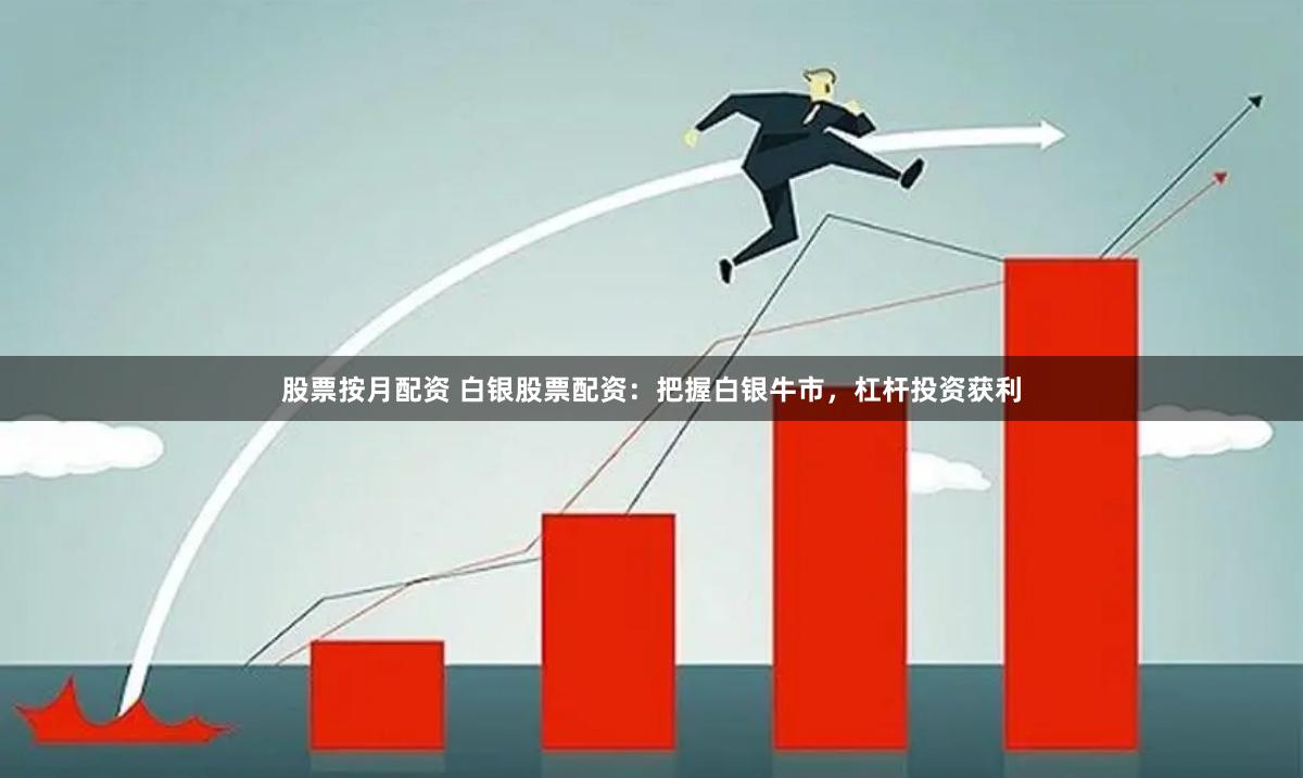 股票按月配资 白银股票配资：把握白银牛市，杠杆投资获利