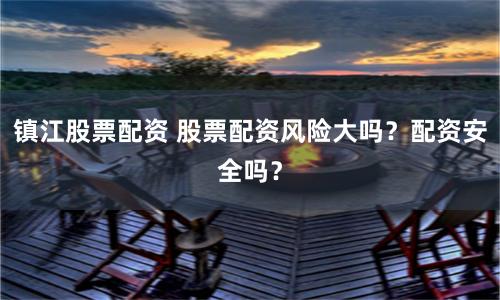 镇江股票配资 股票配资风险大吗？配资安全吗？