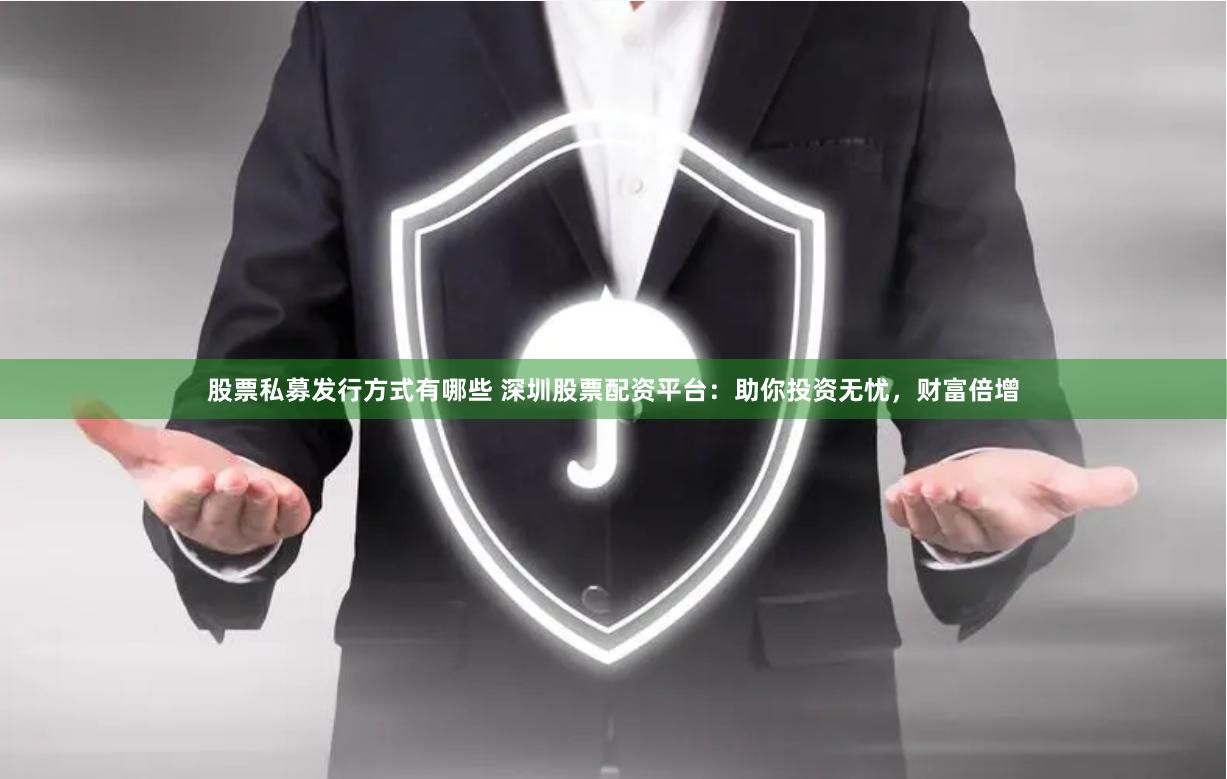 股票私募发行方式有哪些 深圳股票配资平台：助你投资无忧，财富倍增