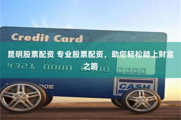 昆明股票配资 专业股票配资，助您轻松踏上财富之路