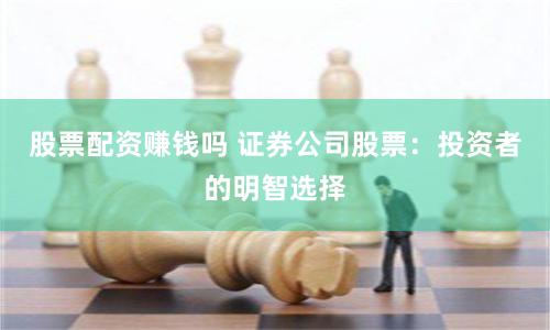 股票配资赚钱吗 证券公司股票：投资者的明智选择