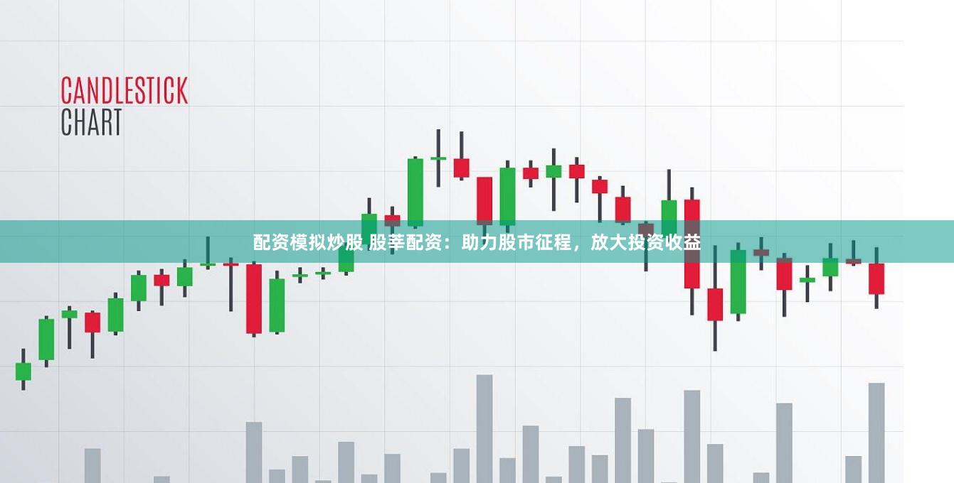 配资模拟炒股 股莘配资：助力股市征程，放大投资收益