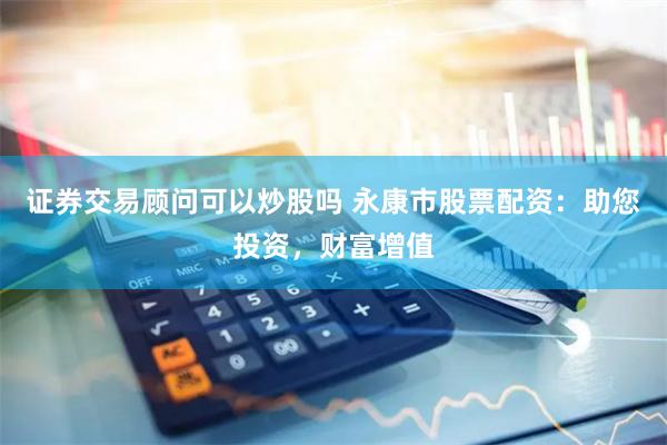 证券交易顾问可以炒股吗 永康市股票配资:助您投资,财富增值
