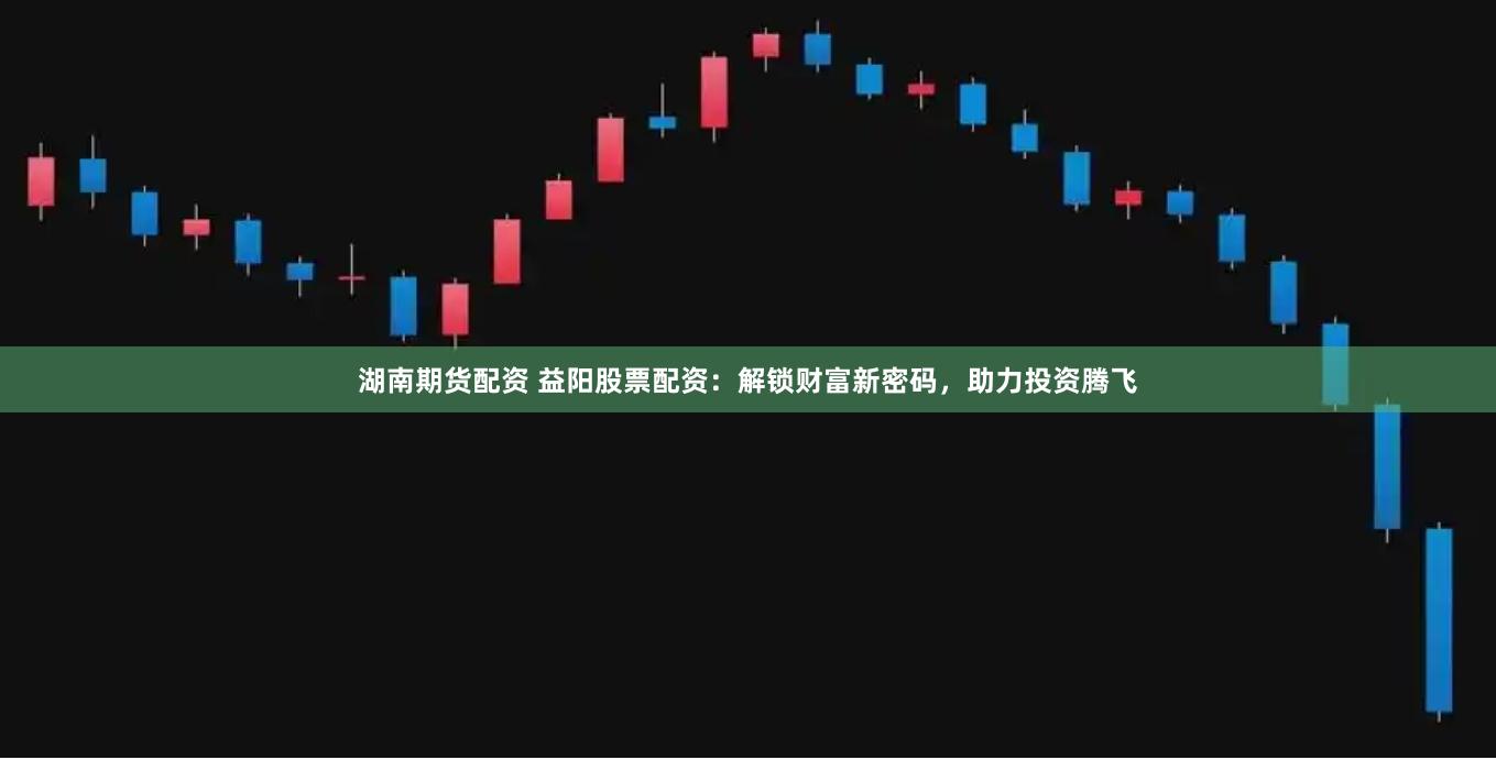 湖南期货配资 益阳股票配资：解锁财富新密码，助力投资腾飞