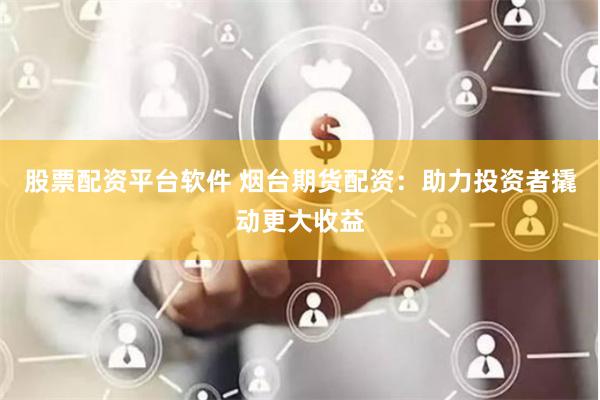 股票配资平台软件 烟台期货配资：助力投资者撬动更大收益