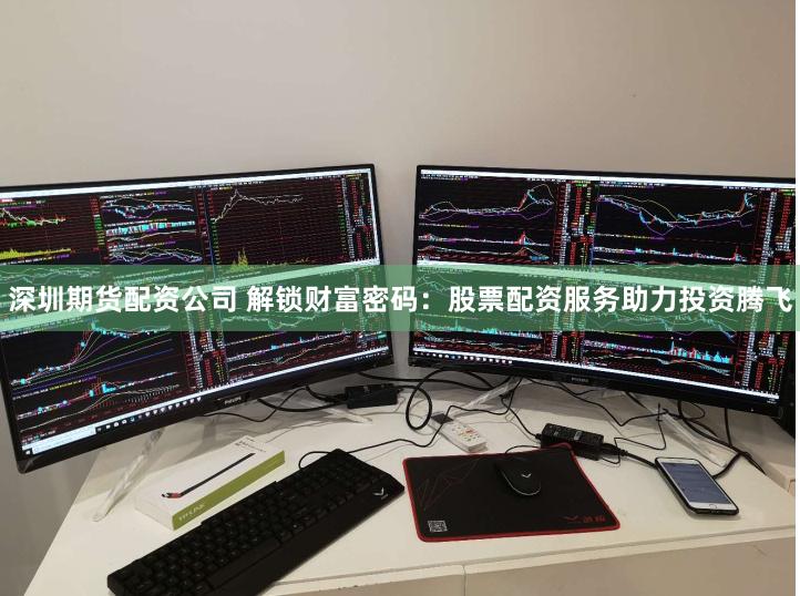 深圳期货配资公司 解锁财富密码：股票配资服务助力投资腾飞