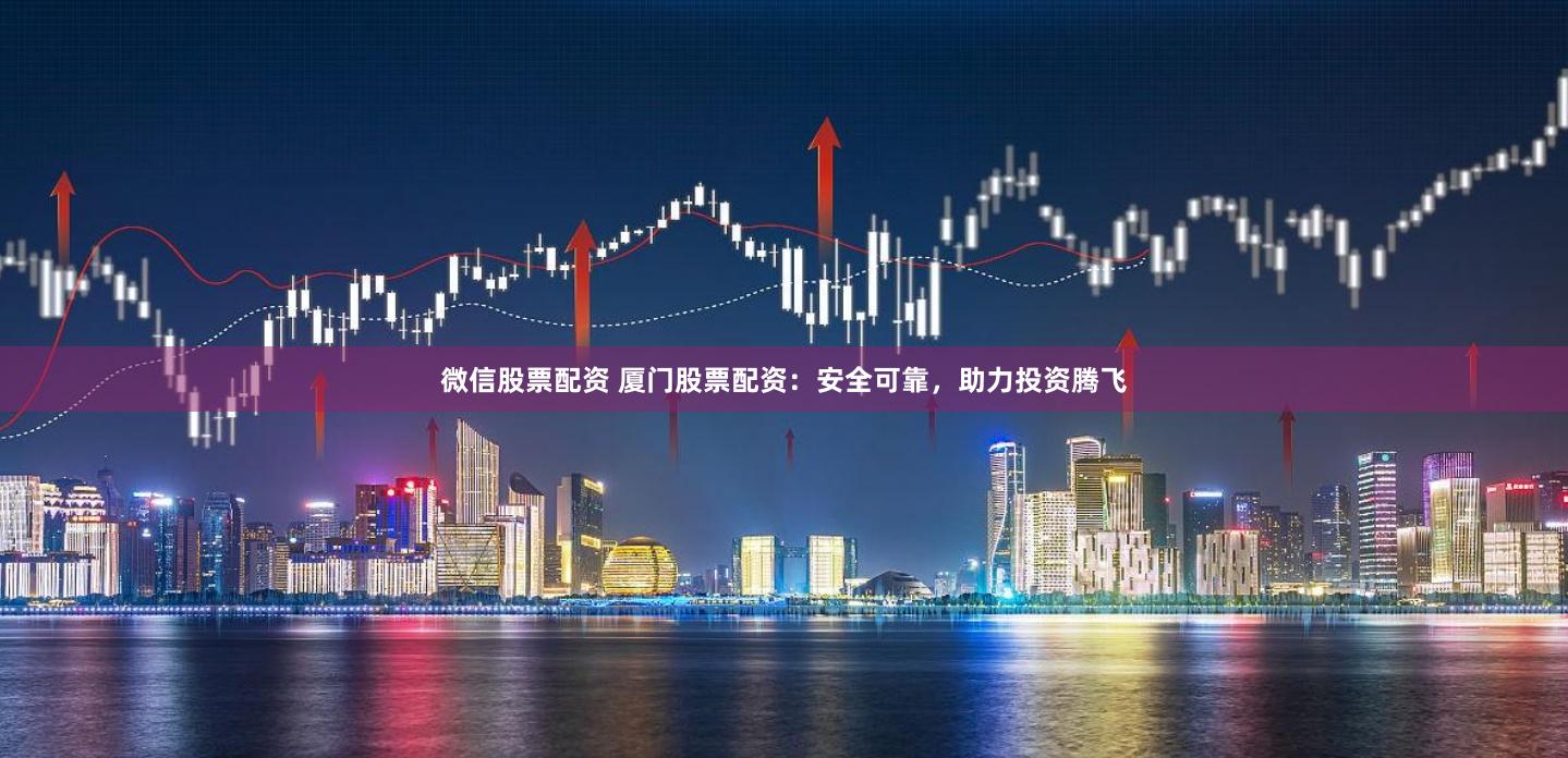 微信股票配资 厦门股票配资：安全可靠，助力投资腾飞