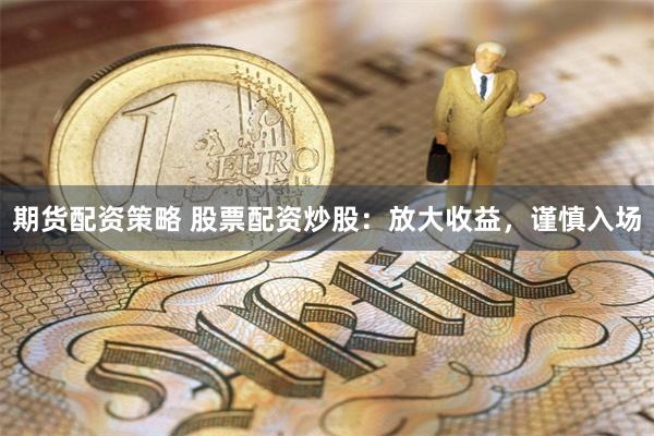 期货配资策略 股票配资炒股：放大收益，谨慎入场