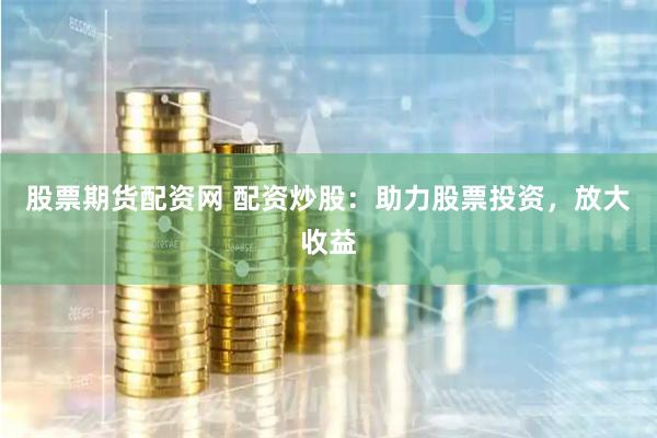 股票期货配资网 配资炒股：助力股票投资，放大收益