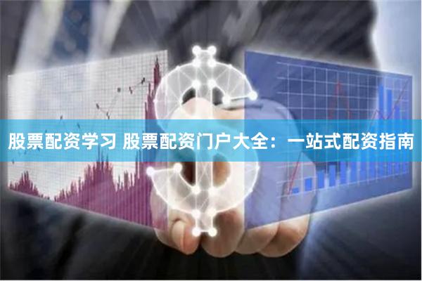 股票配资学习 股票配资门户大全：一站式配资指南
