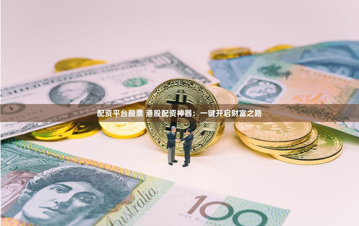 配资平台股票 港股配资神器：一键开启财富之路