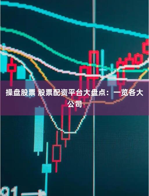 操盘股票 股票配资平台大盘点：一览各大公司