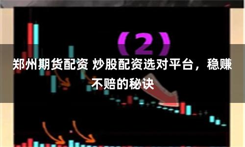 郑州期货配资 炒股配资选对平台，稳赚不赔的秘诀