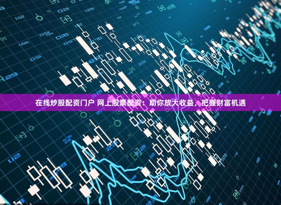在线炒股配资门户 网上股票配资：助你放大收益，把握财富机遇