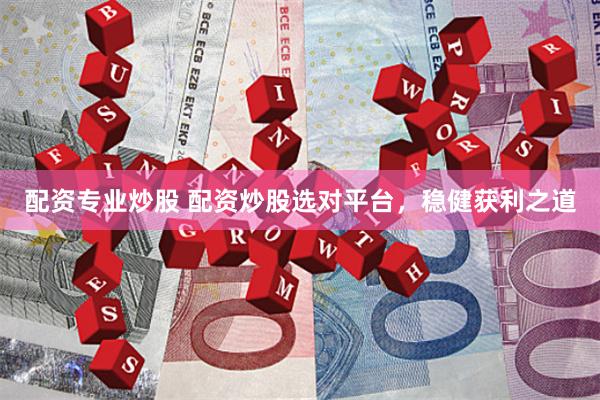 配资专业炒股 配资炒股选对平台，稳健获利之道