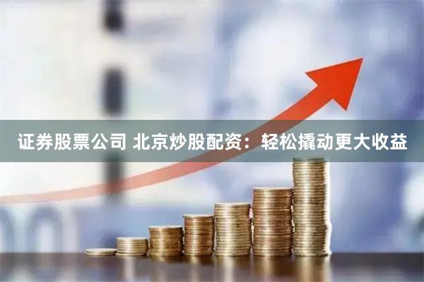 证券股票公司 北京炒股配资：轻松撬动更大收益