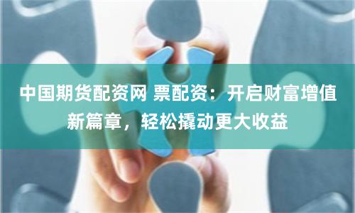 中国期货配资网 票配资：开启财富增值新篇章，轻松撬动更大收益