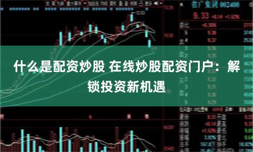 什么是配资炒股 在线炒股配资门户：解锁投资新机遇
