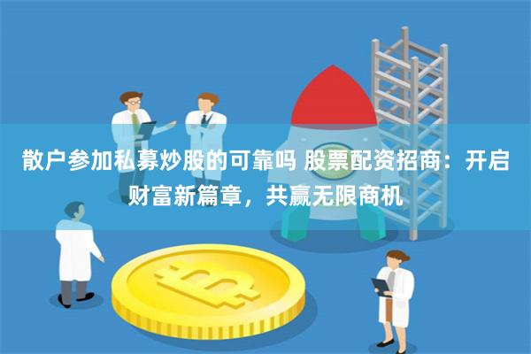 散户参加私募炒股的可靠吗 股票配资招商：开启财富新篇章，共赢无限商机